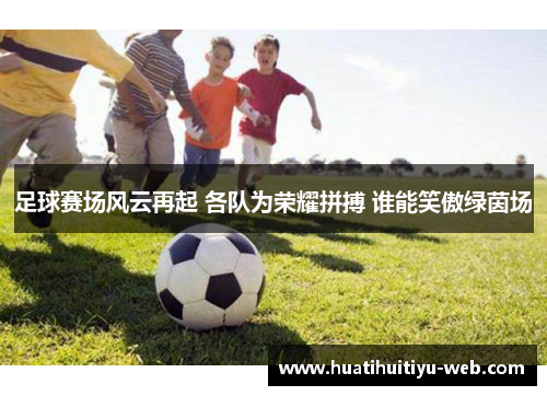 足球赛场风云再起 各队为荣耀拼搏 谁能笑傲绿茵场